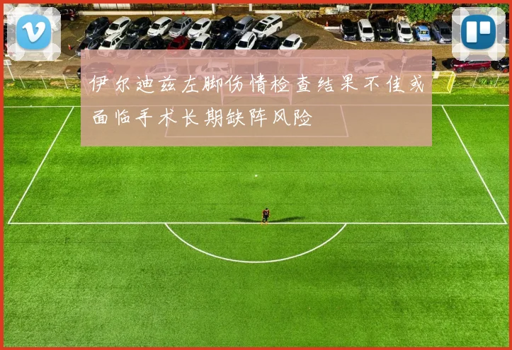 伊尔迪兹左脚伤情检查结果不佳或面临手术长期缺阵风险