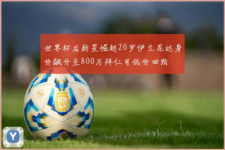 世界杯后新星崛起20岁伊兰昆达身价飙升至800万拜仁可低价回购