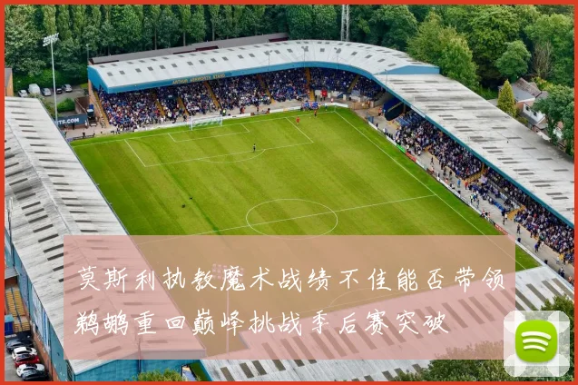 莫斯利执教魔术战绩不佳能否带领鹈鹕重回巅峰挑战季后赛突破