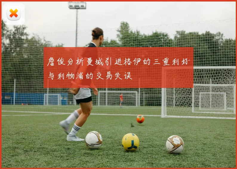 詹俊分析曼城引进格伊的三重利好与利物浦的交易失误