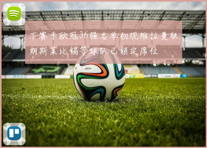 下赛季欧冠36强名单初现维拉曼联朗斯莱比锡等球队已锁定席位
