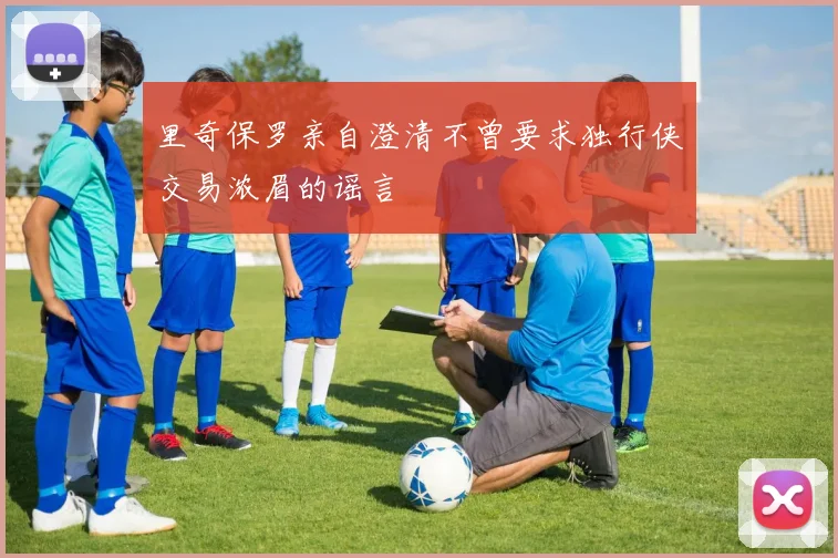 里奇保罗亲自澄清不曾要求独行侠交易浓眉的谣言