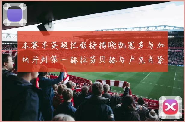 本赛季英超拦截榜揭晓凯塞多与加纳并列第一赫拉芬贝赫与卢克肖紧随其后