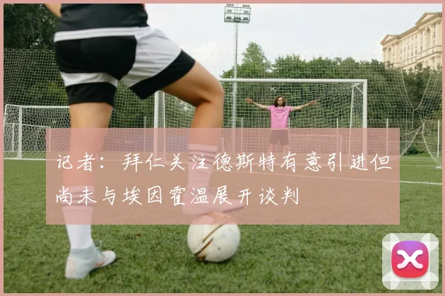 记者：拜仁关注德斯特有意引进但尚未与埃因霍温展开谈判