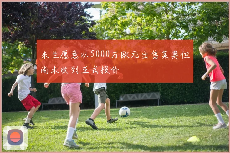 米兰愿意以5000万欧元出售莱奥但尚未收到正式报价