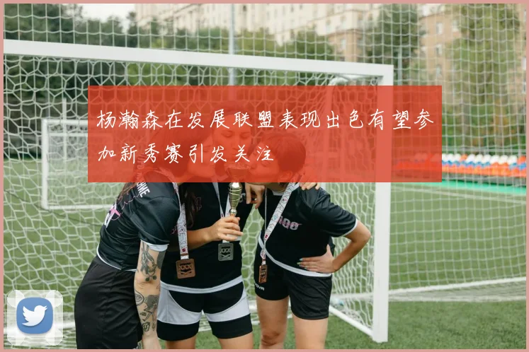 杨瀚森在发展联盟表现出色有望参加新秀赛引发关注