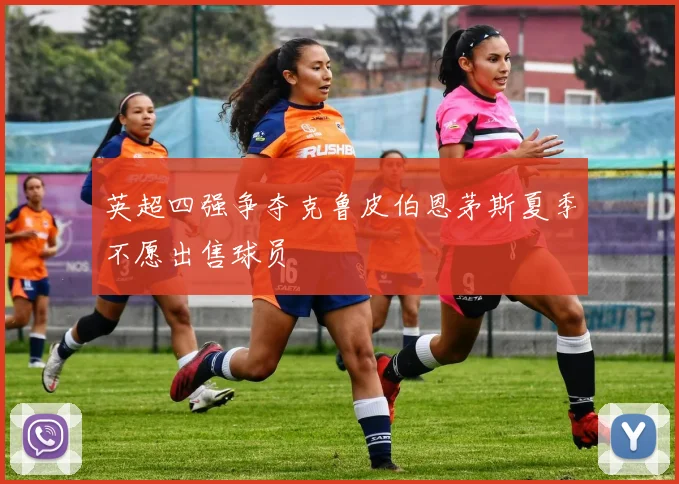 英超四强争夺克鲁皮伯恩茅斯夏季不愿出售球员