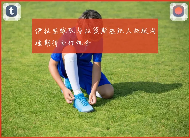 伊拉克球队与拉莫斯经纪人积极沟通期待合作机会