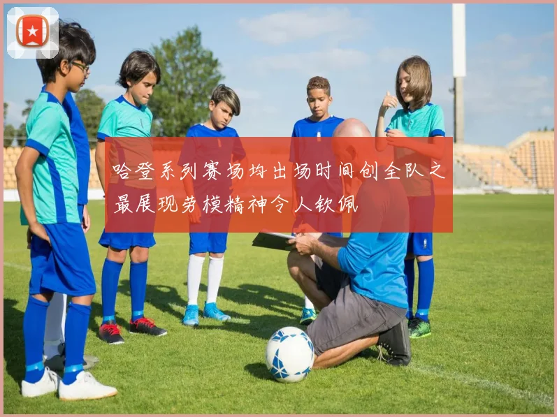 哈登系列赛场均出场时间创全队之最展现劳模精神令人钦佩