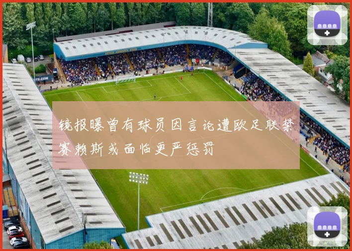 镜报曝曾有球员因言论遭欧足联禁赛赖斯或面临更严惩罚