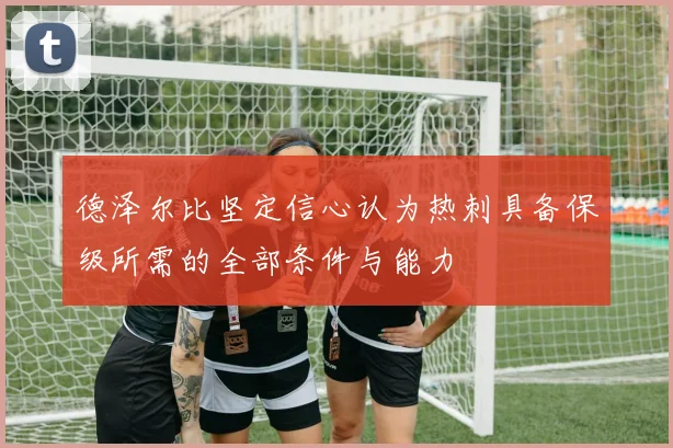 德泽尔比坚定信心认为热刺具备保级所需的全部条件与能力